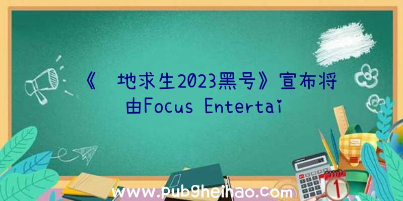 《绝地求生2023黑号》宣布将由Focus